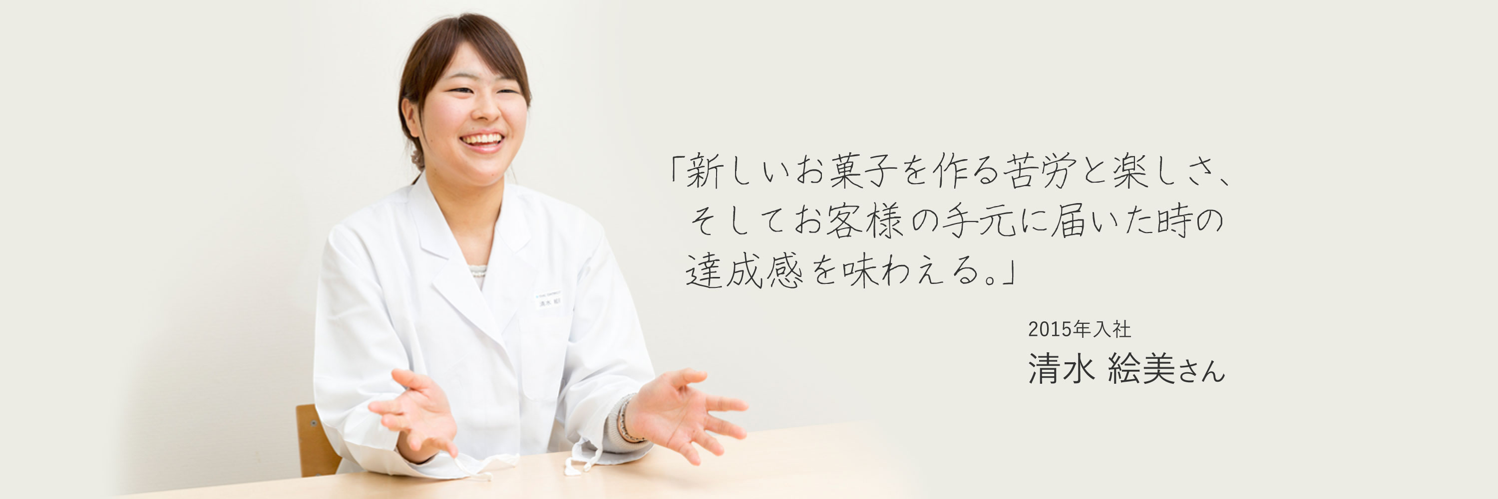 「新しいお菓子を作る苦労と楽しさ、そしてお客様の手元に届いた時の達成感を味わえる。」　2015年入社　