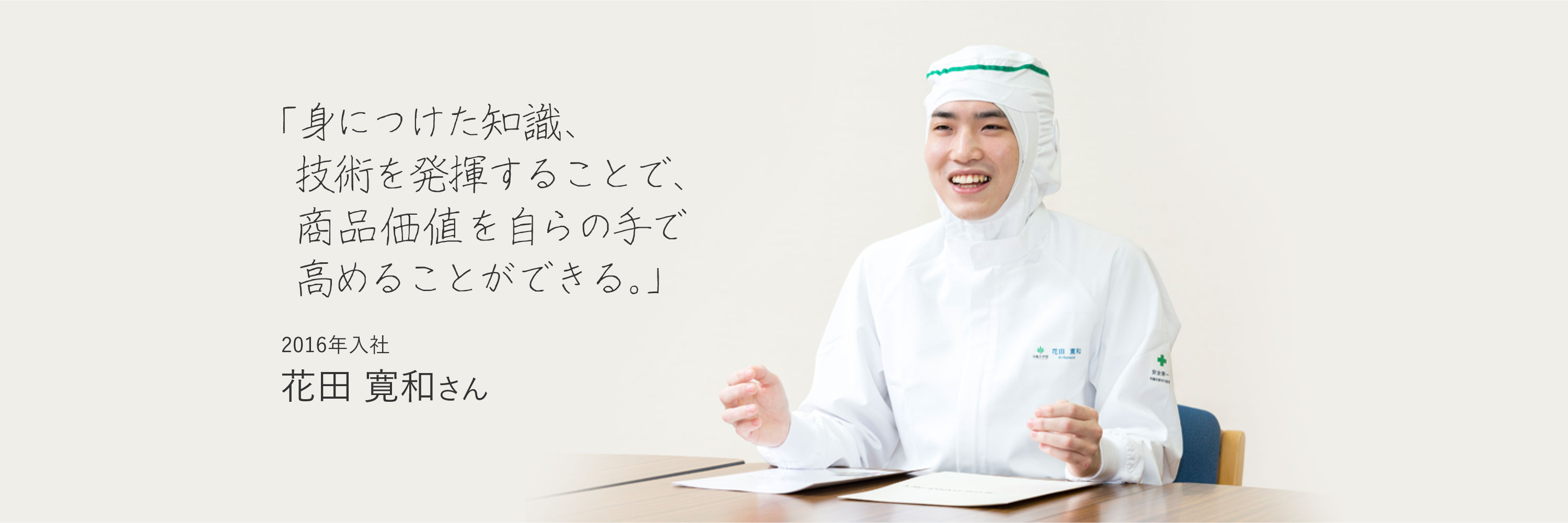 「身につけた知識、技術を発揮することで、商品価値を自らの手で高めることができる。」　2016年入社　花田 寛和さん